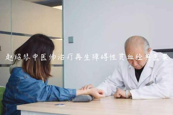 赵绍琴中医师治疗再生障碍性贫血经典医案