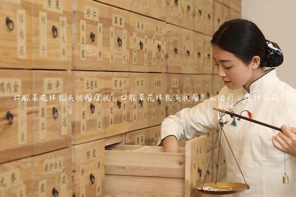 口腔菜花样乳头状瘤症状_口腔菜花样乳头状瘤怎么治疗_吃什么药？