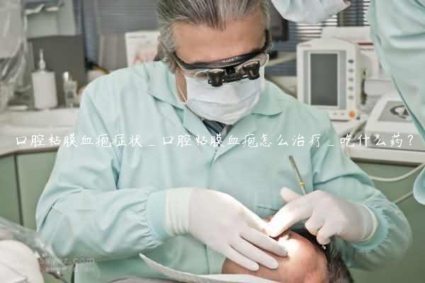 口腔粘膜血疱症状_口腔粘膜血疱怎么治疗_吃什么药？