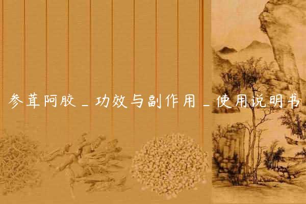 参茸阿胶_功效与副作用_使用说明书