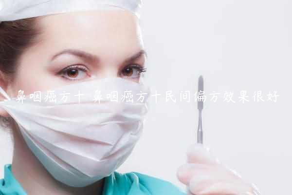 鼻咽癌方十 鼻咽癌方十民间偏方效果很好