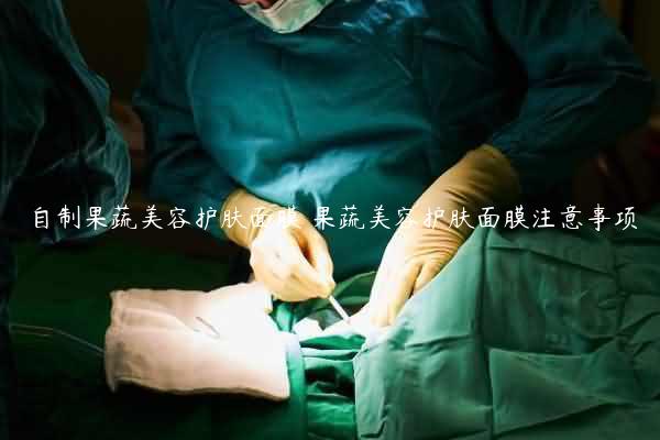 自制果蔬美容护肤面膜 果蔬美容护肤面膜注意事项