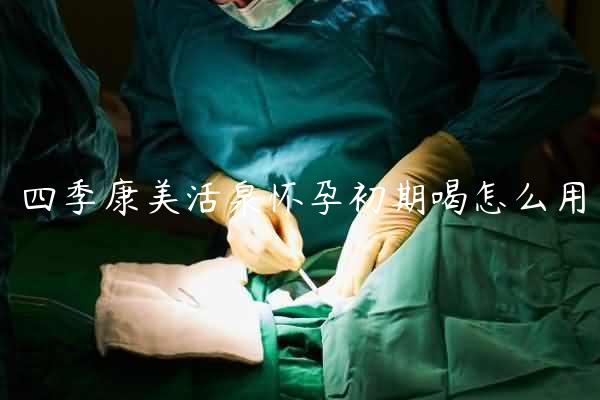 四季康美活泉怀孕初期喝怎么用