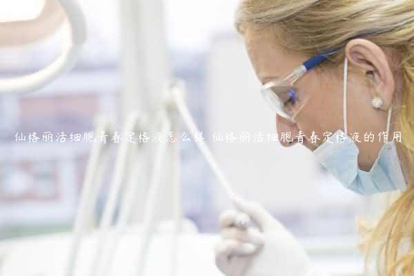 仙格丽活细胞青春定格液怎么样 仙格丽活细胞青春定格液的作用