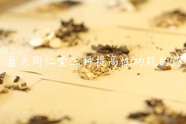 盘点同仁堂三种提高性功能的药