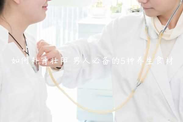 如何补肾壮阳 男人必备的5种养生食材