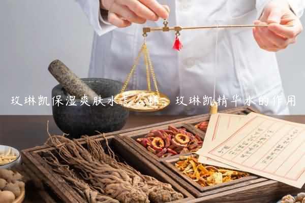 玫琳凯保湿爽肤水怎么样，玫琳凯精华水的作用