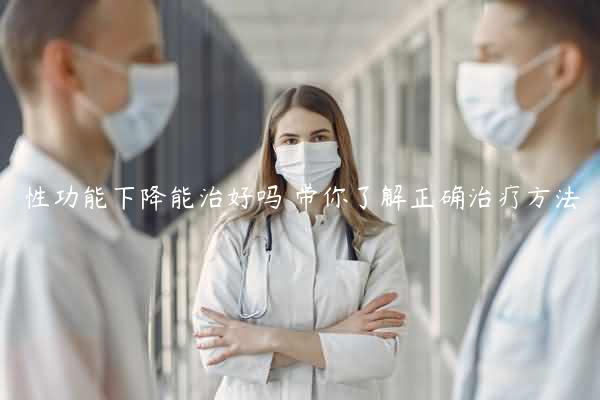 性功能下降能治好吗 带你了解正确治疗方法