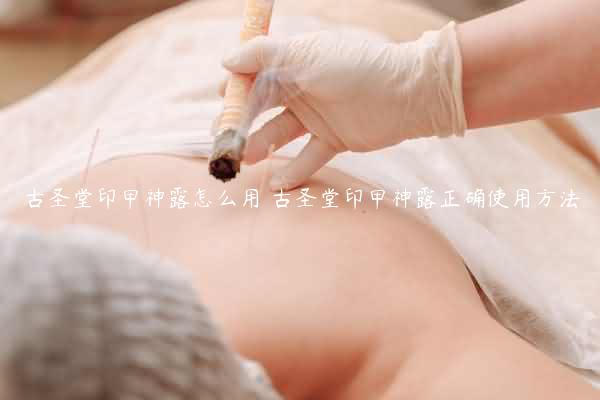 古圣堂印甲神露怎么用 古圣堂印甲神露正确使用方法