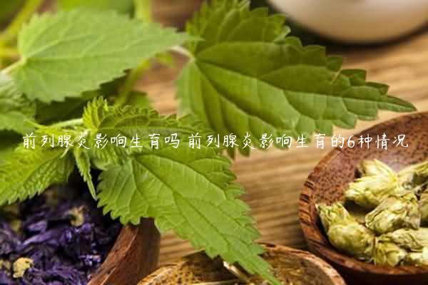 前列腺炎影响生育吗 前列腺炎影响生育的6种情况