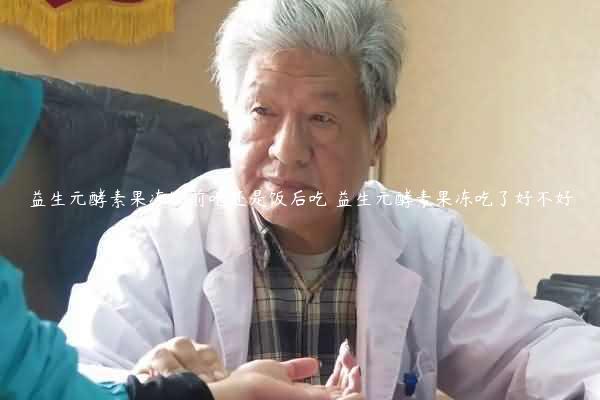 益生元酵素果冻饭前吃还是饭后吃 益生元酵素果冻吃了好不好