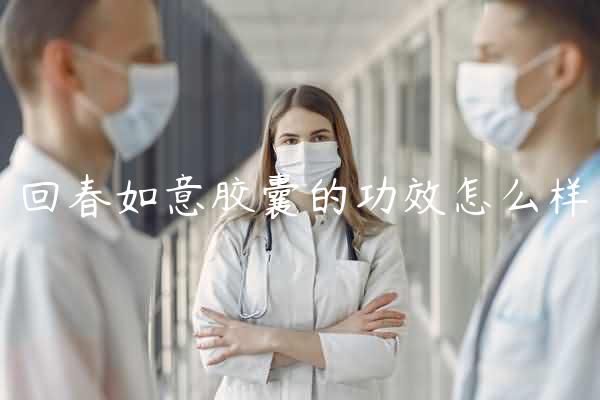 回春如意胶囊的功效怎么样