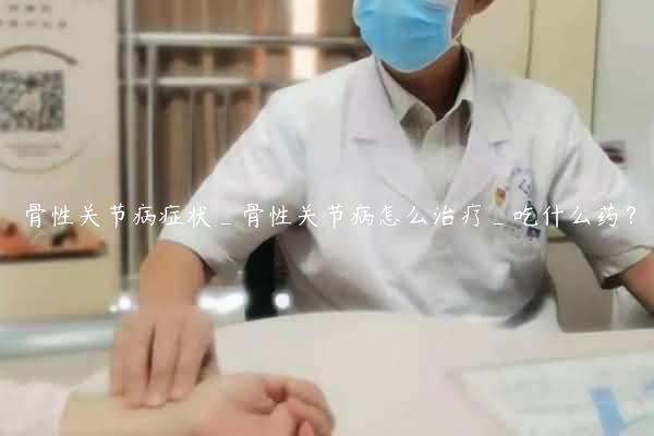 骨性关节病症状_骨性关节病怎么治疗_吃什么药？