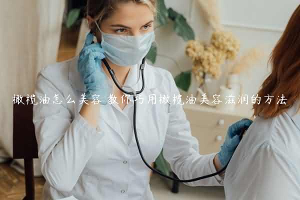 橄榄油怎么美容 教你巧用橄榄油美容滋润的方法