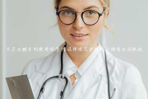 兰芝水酷系列使用顺序 像这样依次护肤就会拥有水润肌肤