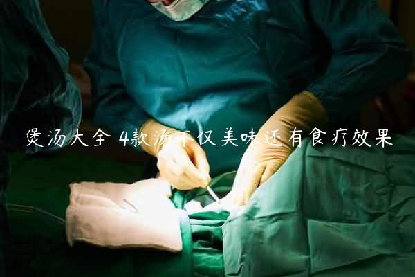 煲汤大全 4款汤不仅美味还有食疗效果