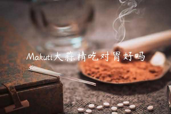 Makuti大蒜精吃对胃好吗