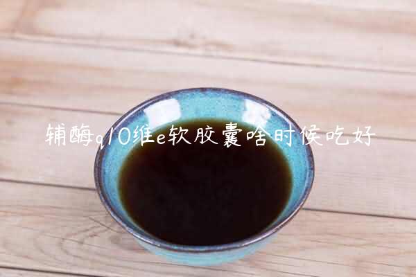 辅酶q10维e软胶囊啥时候吃好