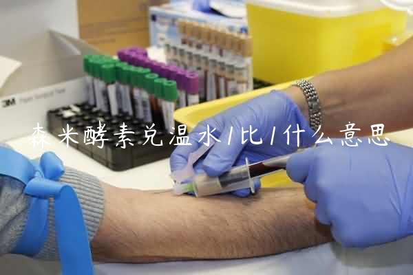 森米酵素兑温水1比1什么意思