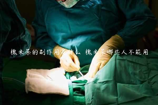 槐米茶的副作用是什么  槐米茶哪些人不能用