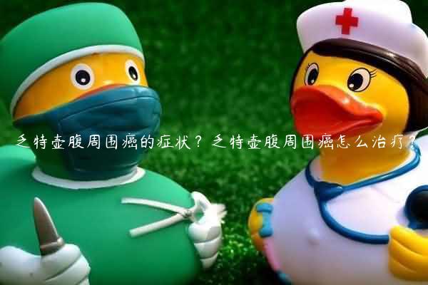 乏特壶腹周围癌的症状？乏特壶腹周围癌怎么治疗？