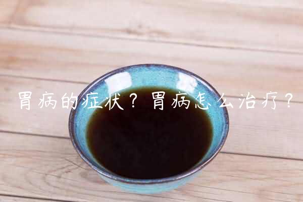 胃病的症状？胃病怎么治疗？