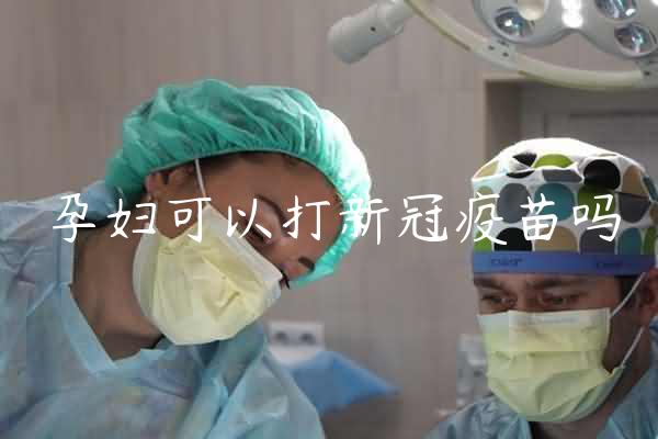 孕妇可以打新冠疫苗吗