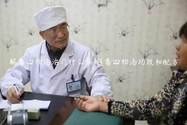 解毒四物汤治疗什么病 解毒四物汤功效和配方