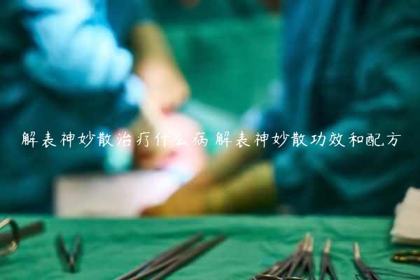 解表神妙散治疗什么病 解表神妙散功效和配方