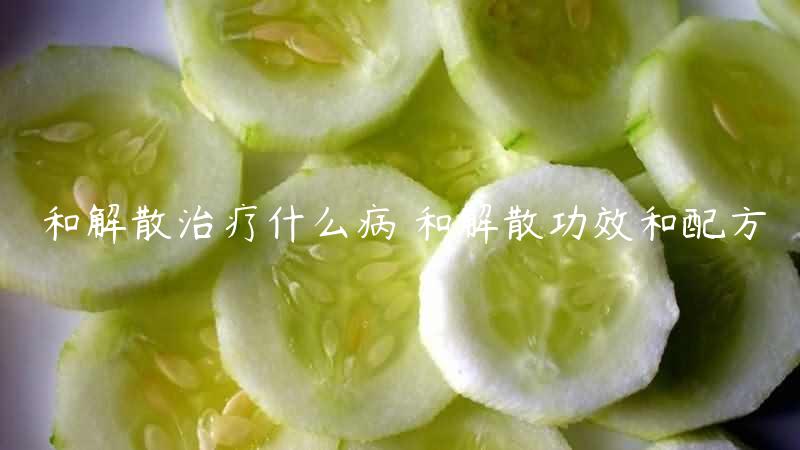 和解散治疗什么病 和解散功效和配方