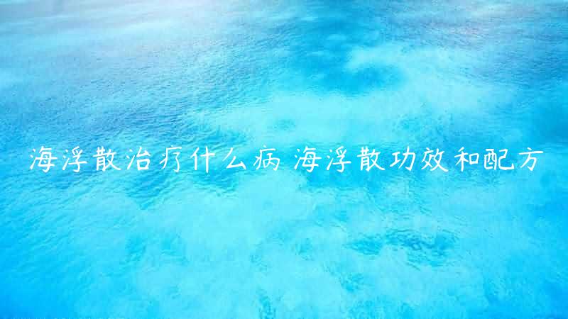 海浮散治疗什么病 海浮散功效和配方