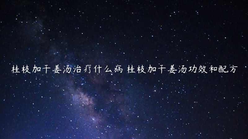 桂枝加干姜汤治疗什么病 桂枝加干姜汤功效和配方