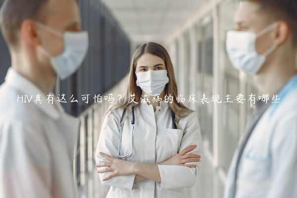 HIV真有这么可怕吗？艾滋病的临床表现主要有哪些