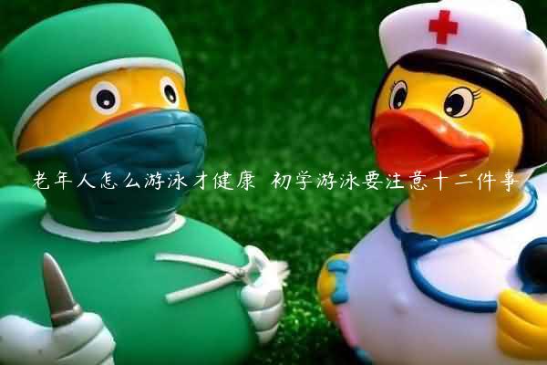 老年人怎么游泳才健康  初学游泳要注意十二件事