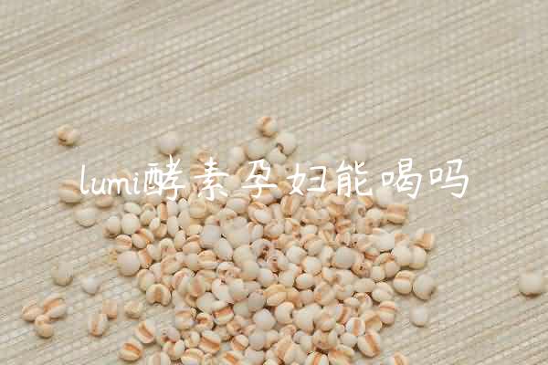 lumi酵素孕妇能喝吗