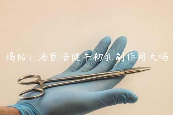 揭秘：汤臣倍健牛初乳副作用大吗