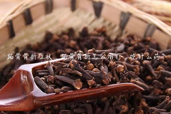 跖骨骨折症状_跖骨骨折怎么治疗_吃什么药？