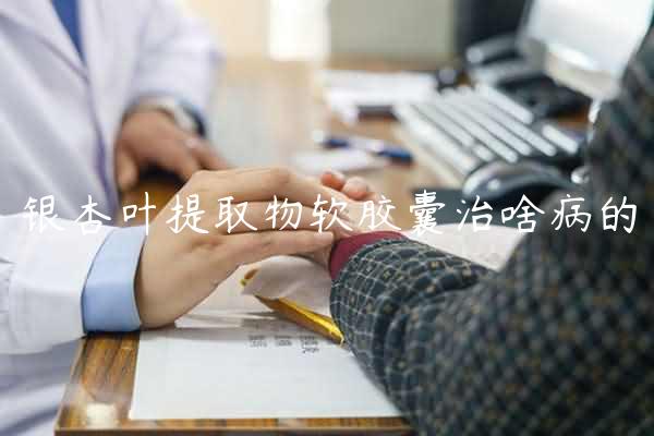 银杏叶提取物软胶囊治啥病的