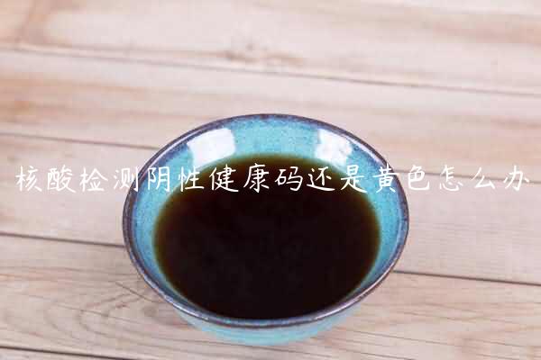 核酸检测阴性健康码还是黄色怎么办