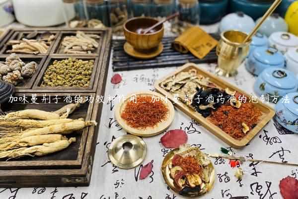 加味蔓荆子酒的功效和作用_加味蔓荆子酒药酒的泡制方法