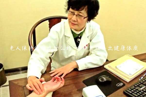 老人保持健康吃什么好  六种食物养出健康体质