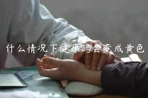 什么情况下健康码会变成黄色