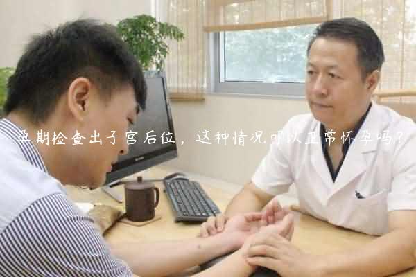 孕期检查出子宫后位，这种情况可以正常怀孕吗？