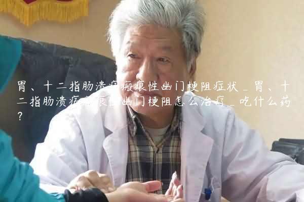 胃、十二指肠溃疡瘢痕性幽门梗阻症状_胃、十二指肠溃疡瘢痕性幽门梗阻怎么治疗_吃什么药？