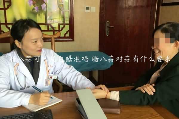 腊八蒜可以用白醋泡吗 腊八蒜对蒜有什么要求