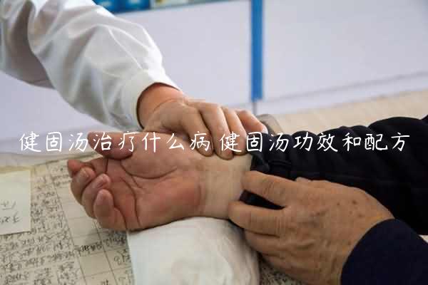 健固汤治疗什么病 健固汤功效和配方